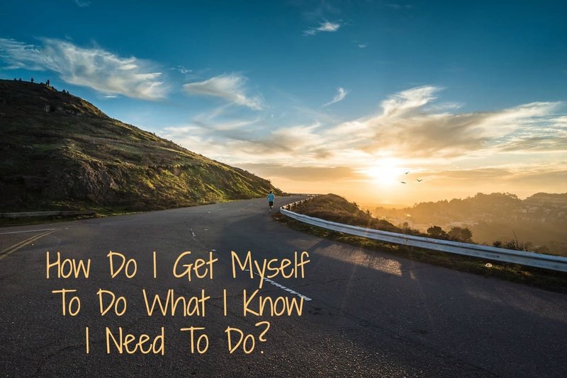 How Do I Get Myself To Do What I Know I Need To Do?